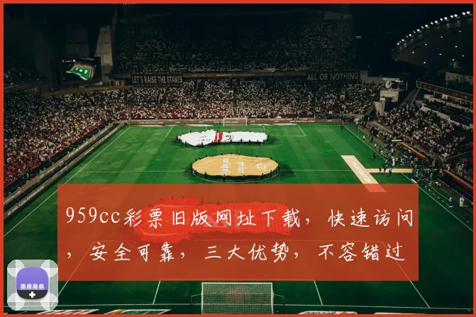 959cc彩票旧版网址下载，快速访问，安全可靠，三大优势，不容错过
