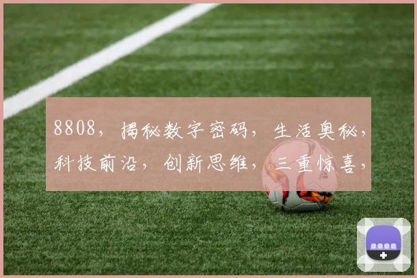 8808，揭秘数字密码，生活奥秘，科技前沿，创新思维，三重惊喜，不容错过