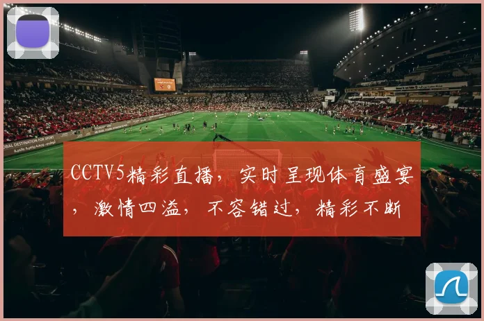 CCTV5精彩直播，实时呈现体育盛宴，激情四溢，不容错过，精彩不断，不容错过