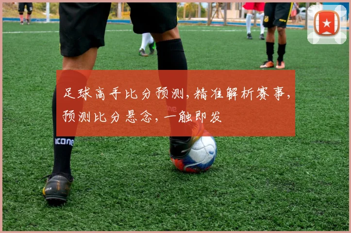 足球高手比分预测,精准解析赛事,预测比分悬念,一触即发