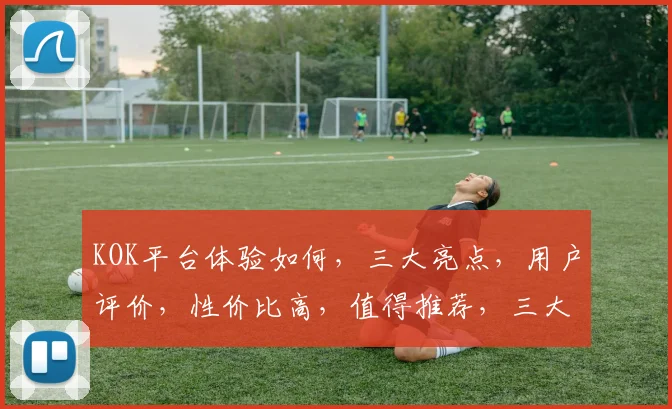 KOK平台体验如何，三大亮点，用户评价，性价比高，值得推荐，三大亮点不容错过