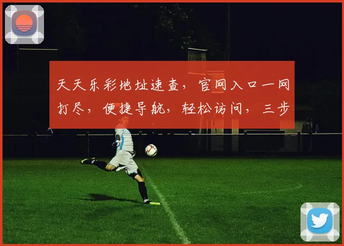 天天乐彩地址速查，官网入口一网打尽，便捷导航，轻松访问，三步即可