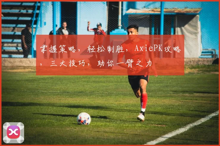 掌握策略，轻松制胜，AxiePK攻略，三大技巧，助你一臂之力