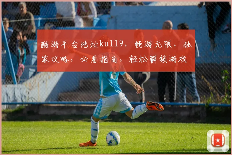 酷游平台地址ku119，畅游无限，独家攻略，必看指南，轻松解锁游戏乐趣