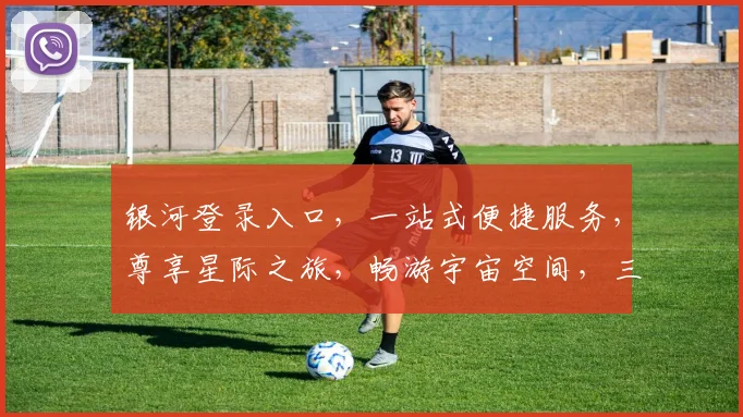 银河登录入口，一站式便捷服务，尊享星际之旅，畅游宇宙空间，三重惊喜等你来