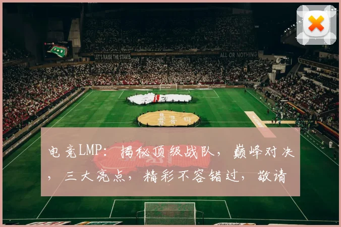 电竞LMP：揭秘顶级战队，巅峰对决，三大亮点，精彩不容错过，敬请期待