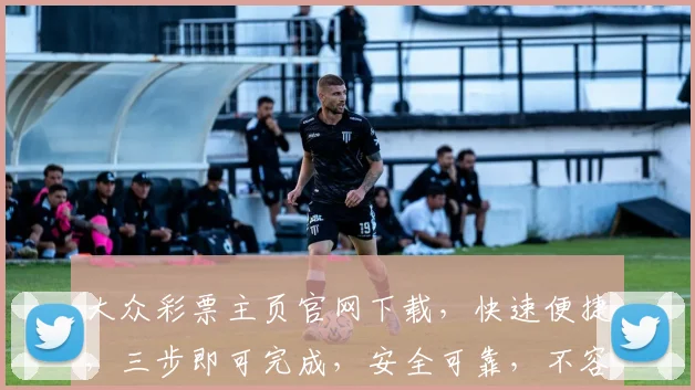 大众彩票主页官网下载，快速便捷，三步即可完成，安全可靠，不容错过，体验非凡