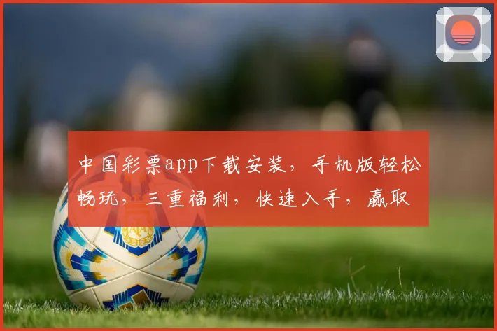 中国彩票app下载安装，手机版轻松畅玩，三重福利，快速入手，赢取大奖