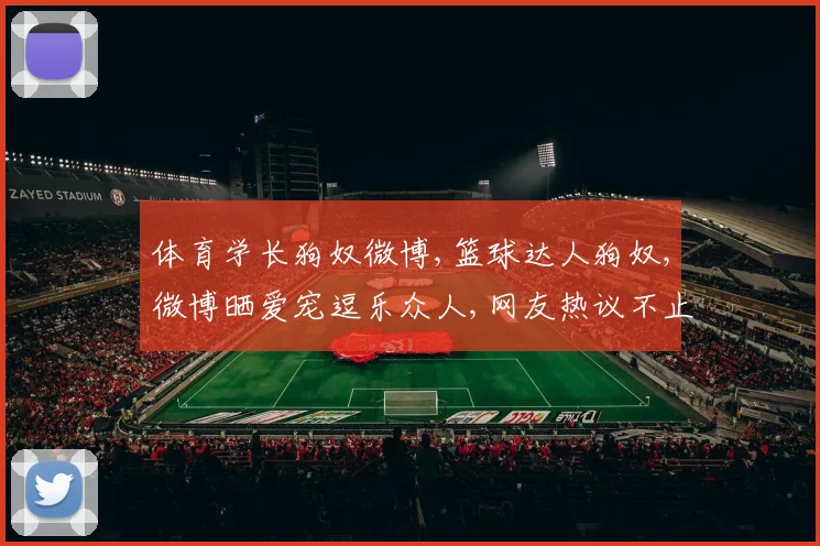 体育学长狗奴微博,篮球达人狗奴,微博晒爱宠逗乐众人,网友热议不止