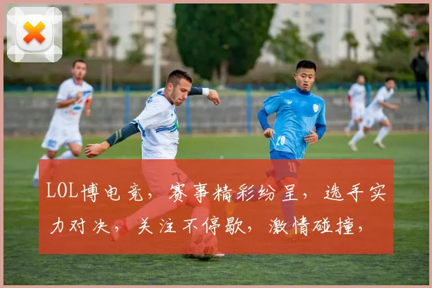 LOL博电竞，赛事精彩纷呈，选手实力对决，关注不停歇，激情碰撞，不容错过