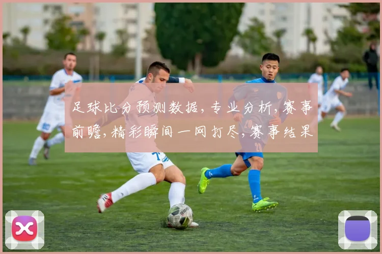 足球比分预测数据,专业分析,赛事前瞻,精彩瞬间一网打尽,赛事结果预测,敬请关注