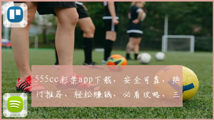 555cc彩票app下载，安全可靠，热门推荐，轻松赚钱，必看攻略，三步安装