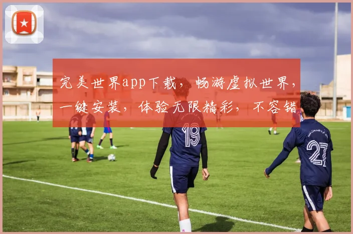 完美世界app下载，畅游虚拟世界，一键安装，体验无限精彩，不容错过