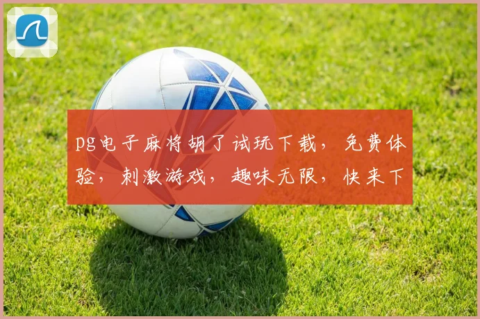 pg电子麻将胡了试玩下载，免费体验，刺激游戏，趣味无限，快来下载