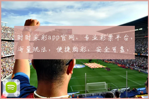 时时采彩app官网，专业彩票平台，海量玩法，便捷购彩，安全可靠，三重保障，尽在时时采彩官网。